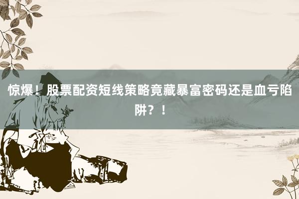 惊爆！股票配资短线策略竟藏暴富密码还是血亏陷阱？！