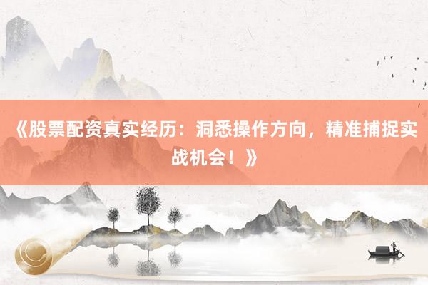 《股票配资真实经历：洞悉操作方向，精准捕捉实战机会！》