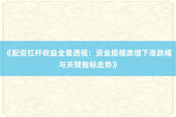 《配资杠杆收益全景透视：资金规模激增下涨跌幅与关键指标走势》