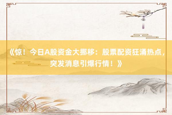 《惊！今日A股资金大挪移：股票配资狂涌热点，突发消息引爆行情！》