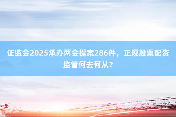 证监会2025承办两会提案286件，正规股票配资监管何去何从？