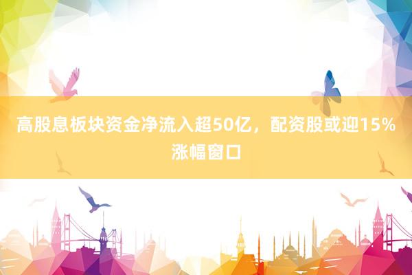 高股息板块资金净流入超50亿，配资股或迎15%涨幅窗口