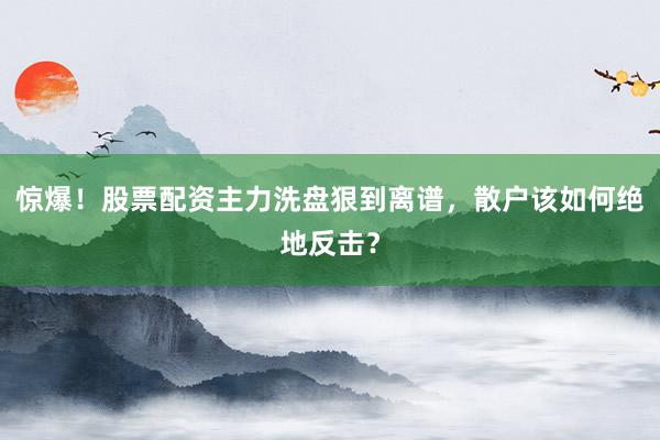 惊爆！股票配资主力洗盘狠到离谱，散户该如何绝地反击？