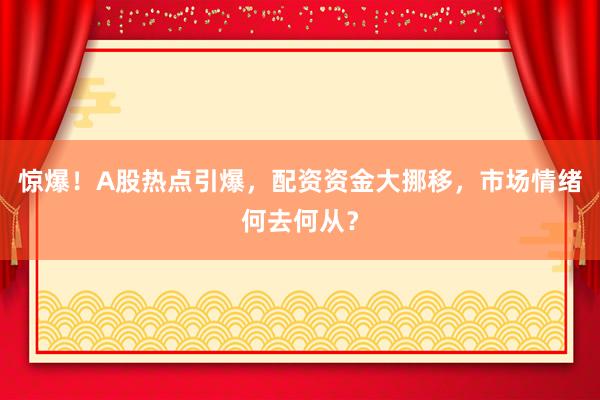 惊爆！A股热点引爆，配资资金大挪移，市场情绪何去何从？