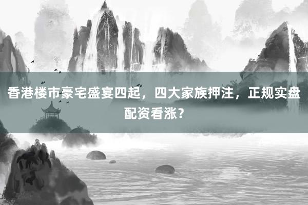 香港楼市豪宅盛宴四起，四大家族押注，正规实盘配资看涨？