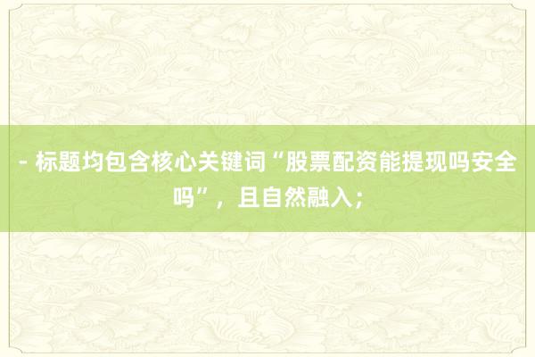 - 标题均包含核心关键词“股票配资能提现吗安全吗”，且自然融入；