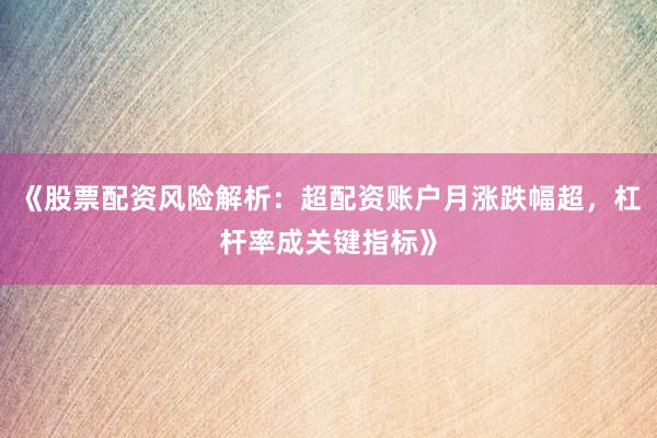 《股票配资风险解析：超配资账户月涨跌幅超，杠杆率成关键指标》