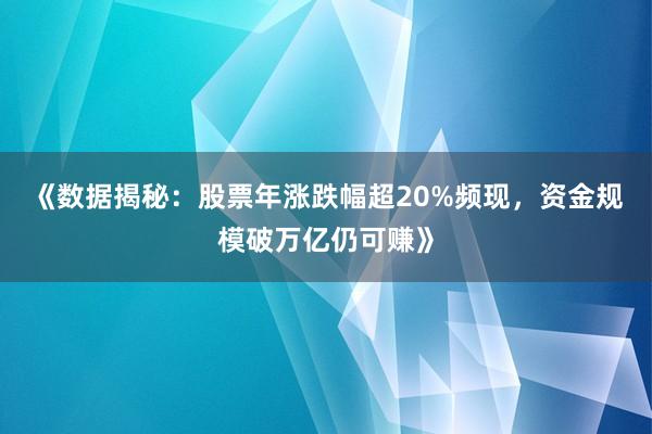 《数据揭秘：股票年涨跌幅超20%频现，资金规模破万亿仍可赚》