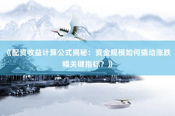 《配资收益计算公式揭秘：资金规模如何撬动涨跌幅关键指标？》