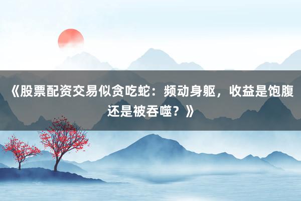《股票配资交易似贪吃蛇：频动身躯，收益是饱腹还是被吞噬？》
