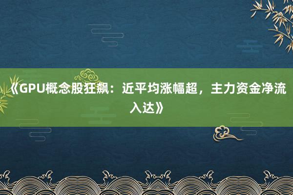 《GPU概念股狂飙：近平均涨幅超，主力资金净流入达》