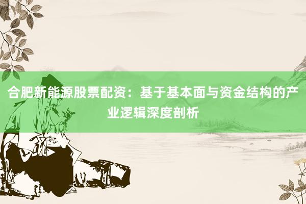 合肥新能源股票配资：基于基本面与资金结构的产业逻辑深度剖析