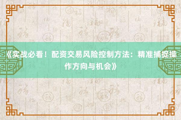 《实战必看！配资交易风险控制方法：精准捕捉操作方向与机会》