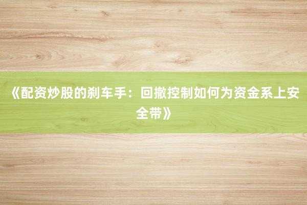 《配资炒股的刹车手：回撤控制如何为资金系上安全带》