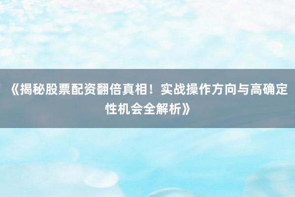 《揭秘股票配资翻倍真相！实战操作方向与高确定性机会全解析》
