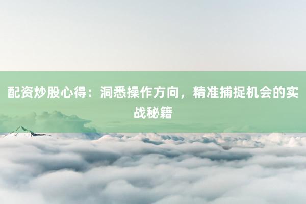 配资炒股心得：洞悉操作方向，精准捕捉机会的实战秘籍