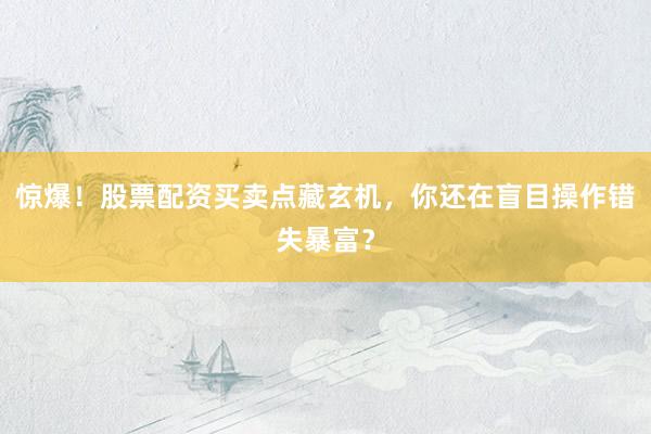惊爆！股票配资买卖点藏玄机，你还在盲目操作错失暴富？
