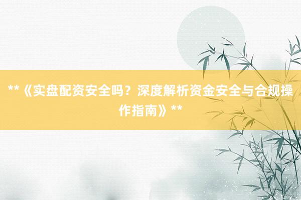 **《实盘配资安全吗？深度解析资金安全与合规操作指南》**