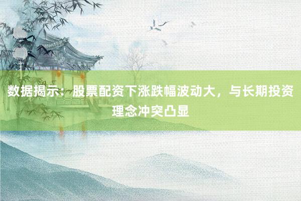 数据揭示：股票配资下涨跌幅波动大，与长期投资理念冲突凸显