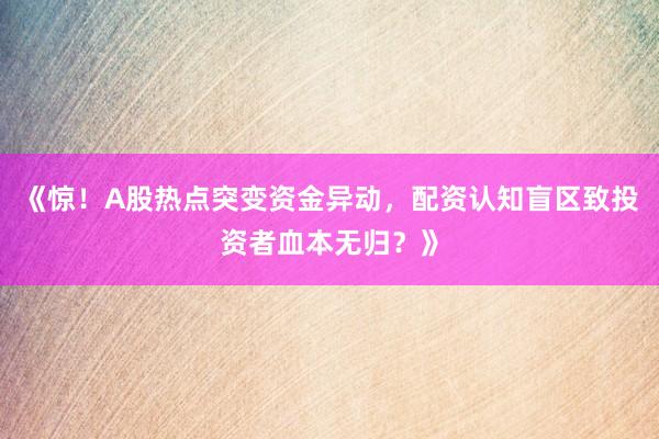 《惊！A股热点突变资金异动，配资认知盲区致投资者血本无归？》