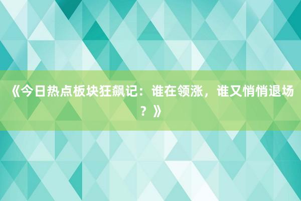 《今日热点板块狂飙记：谁在领涨，谁又悄悄退场？》