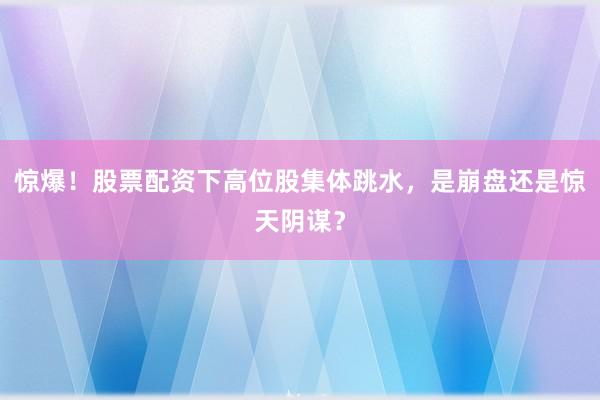 惊爆！股票配资下高位股集体跳水，是崩盘还是惊天阴谋？