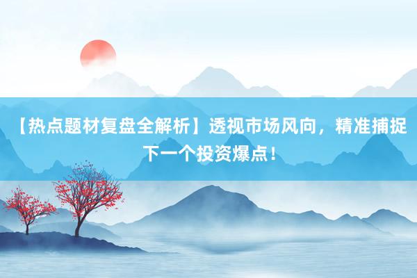 【热点题材复盘全解析】透视市场风向，精准捕捉下一个投资爆点！