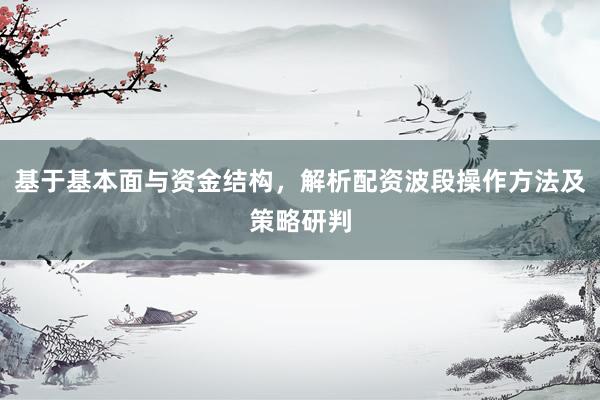 基于基本面与资金结构，解析配资波段操作方法及策略研判