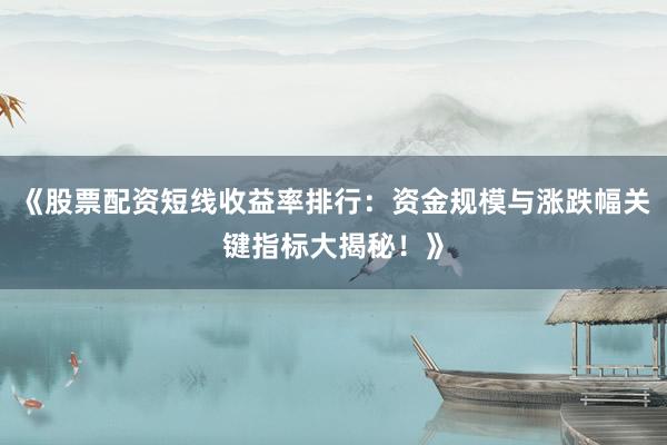 《股票配资短线收益率排行：资金规模与涨跌幅关键指标大揭秘！》