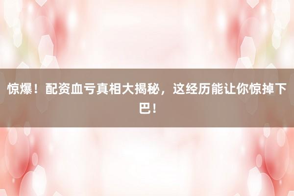 惊爆！配资血亏真相大揭秘，这经历能让你惊掉下巴！