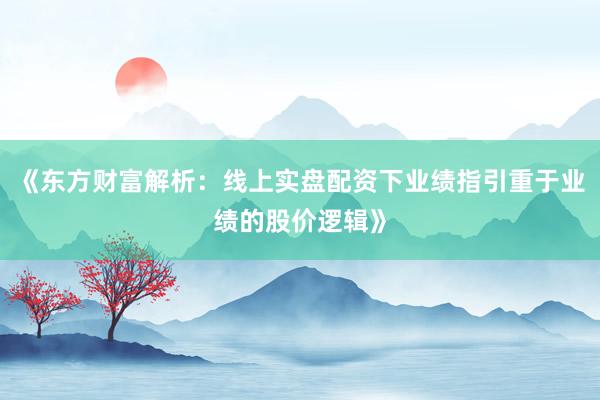 《东方财富解析：线上实盘配资下业绩指引重于业绩的股价逻辑》