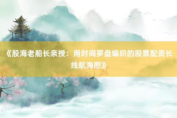《股海老船长亲授：用时间罗盘编织的股票配资长线航海图》