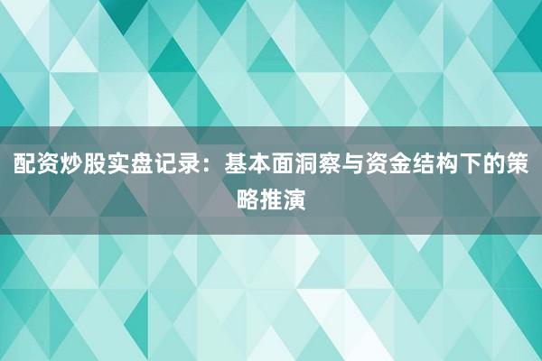 配资炒股实盘记录：基本面洞察与资金结构下的策略推演