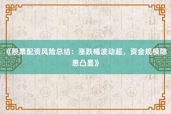 《股票配资风险总结：涨跌幅波动超，资金规模隐患凸显》