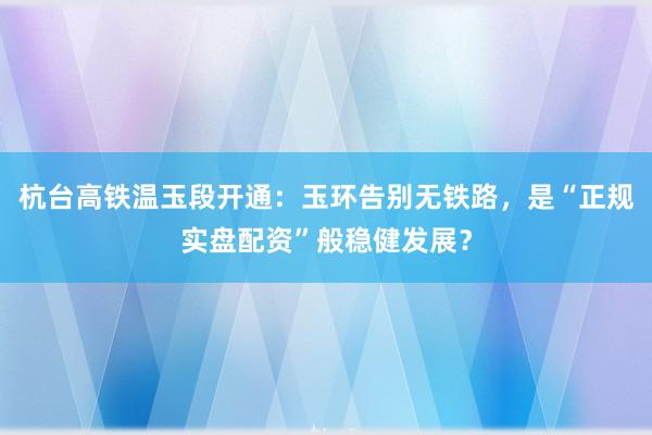 杭台高铁温玉段开通：玉环告别无铁路，是“正规实盘配资”般稳健发展？