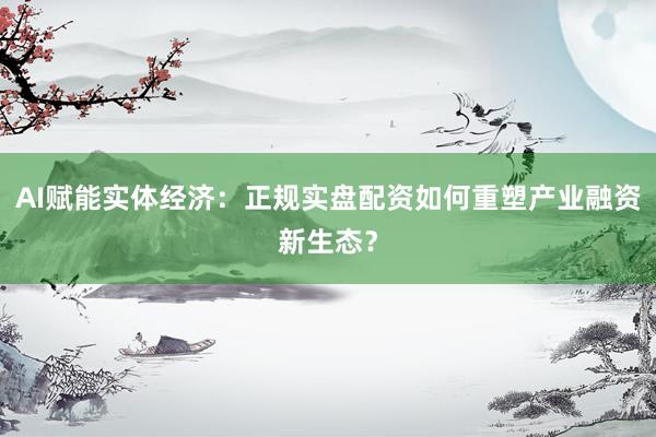 AI赋能实体经济：正规实盘配资如何重塑产业融资新生态？