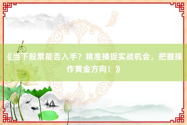 《当下股票能否入手?精准捕捉实战机会,把握操作黄金方向!》