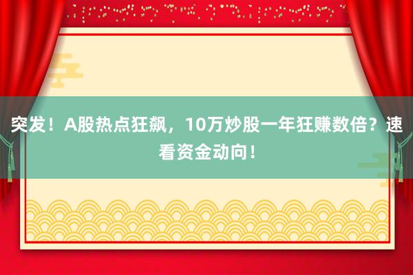 突发！A股热点狂飙，10万炒股一年狂赚数倍？速看资金动向！