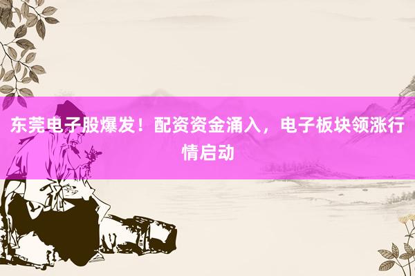 东莞电子股爆发！配资资金涌入，电子板块领涨行情启动