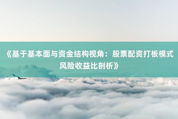 《基于基本面与资金结构视角：股票配资打板模式风险收益比剖析》