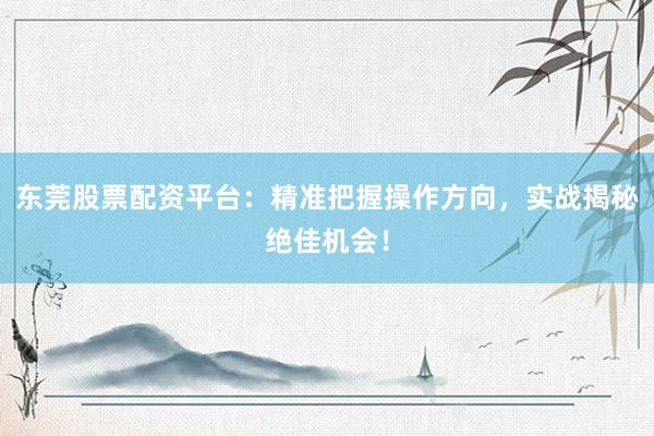 东莞股票配资平台：精准把握操作方向，实战揭秘绝佳机会！