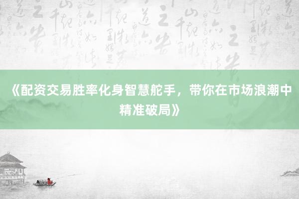 《配资交易胜率化身智慧舵手，带你在市场浪潮中精准破局》