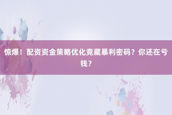惊爆！配资资金策略优化竟藏暴利密码？你还在亏钱？