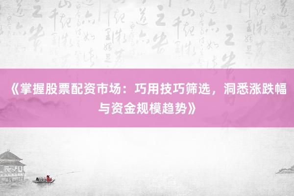 《掌握股票配资市场：巧用技巧筛选，洞悉涨跌幅与资金规模趋势》