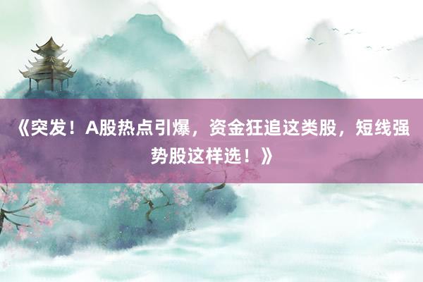 《突发！A股热点引爆，资金狂追这类股，短线强势股这样选！》