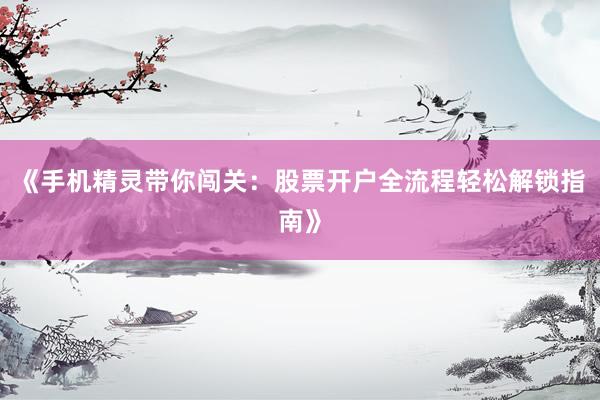 《手机精灵带你闯关：股票开户全流程轻松解锁指南》
