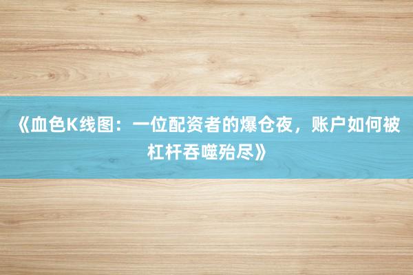 《血色K线图：一位配资者的爆仓夜，账户如何被杠杆吞噬殆尽》