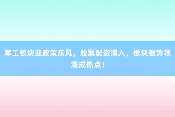 军工板块迎政策东风，股票配资涌入，板块强势领涨成热点！