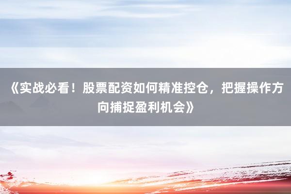 《实战必看！股票配资如何精准控仓，把握操作方向捕捉盈利机会》
