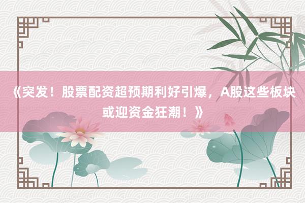《突发！股票配资超预期利好引爆，A股这些板块或迎资金狂潮！》
